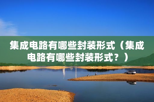 集成电路有哪些封装形式（集成电路有哪些封装形式？）