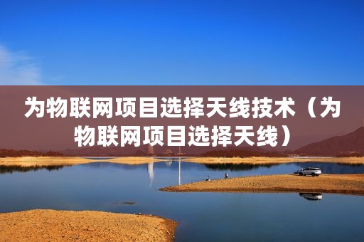 为物联网项目选择天线技术（为物联网项目选择天线）
