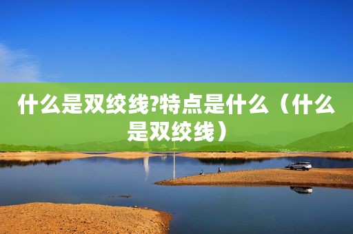 什么是双绞线?特点是什么（什么是双绞线）