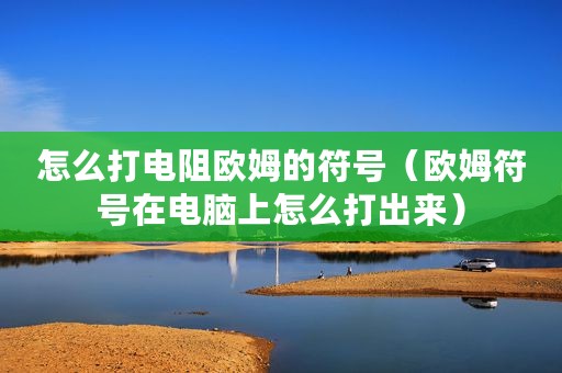 怎么打电阻欧姆的符号（欧姆符号在电脑上怎么打出来）