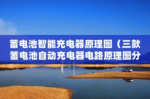 蓄电池智能充电器原理图（三款蓄电池自动充电器电路原理图分享）