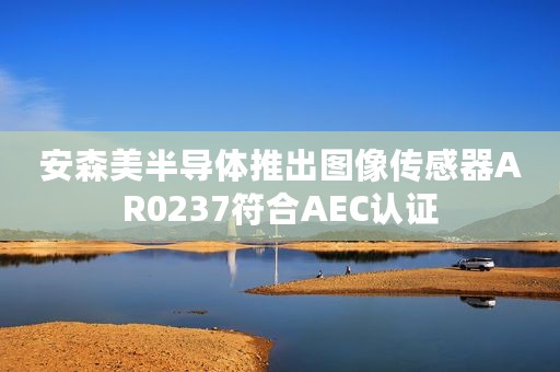 安森美半导体推出图像传感器AR0237符合AEC认证