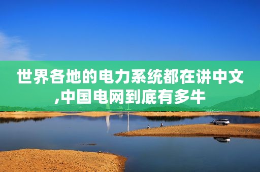 世界各地的电力系统都在讲中文,中国电网到底有多牛