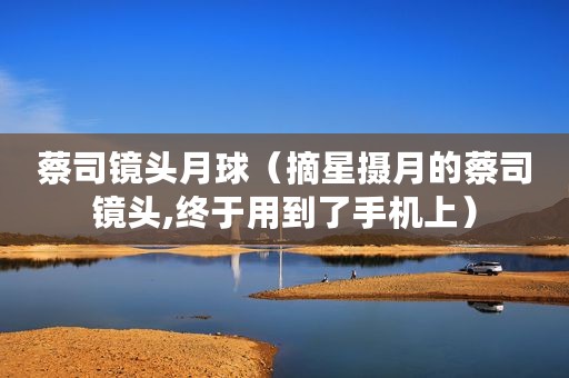 蔡司镜头月球（摘星摄月的蔡司镜头,终于用到了手机上）