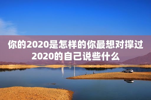 你的2020是怎样的你最想对撑过2020的自己说些什么