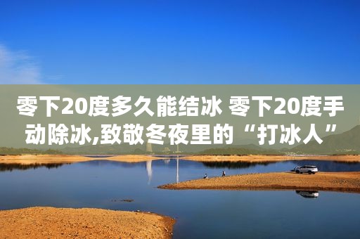 零下20度多久能结冰 零下20度手动除冰,致敬冬夜里的“打冰人”