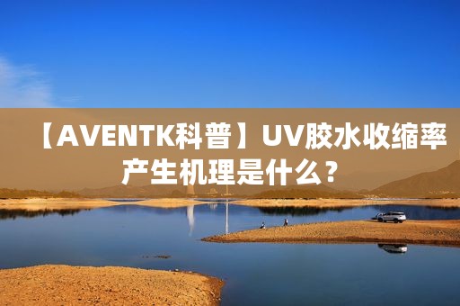 【AVENTK科普】UV胶水收缩率产生机理是什么？