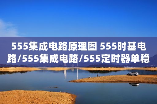 555集成电路原理图 555时基电路/555集成电路/555定时器单稳态触发器电路
