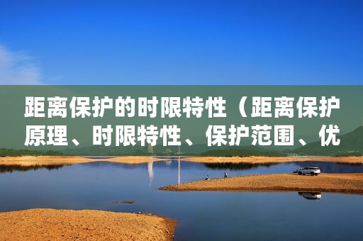 距离保护的时限特性（距离保护原理、时限特性、保护范围、优缺点）
