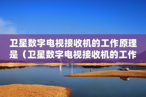 卫星数字电视接收机的工作原理是（卫星数字电视接收机的工作原理）