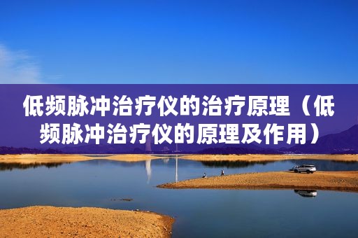 低频脉冲治疗仪的治疗原理（低频脉冲治疗仪的原理及作用）