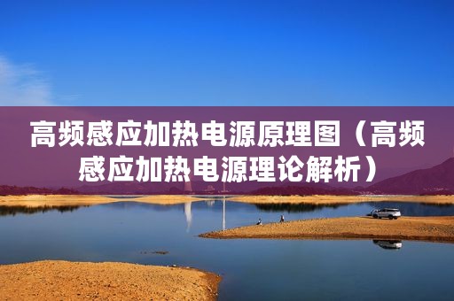 高频感应加热电源原理图（高频感应加热电源理论解析）