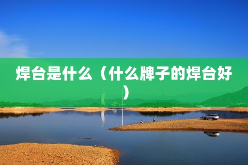 焊台是什么（什么牌子的焊台好）