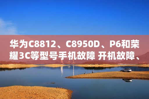 华为C8812、C8950D、P6和荣耀3C等型号手机故障 开机故障、充电故障等的维修及检修方法介绍
