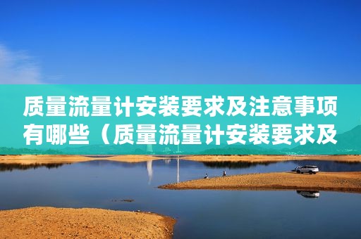 质量流量计安装要求及注意事项有哪些（质量流量计安装要求及注意事项）
