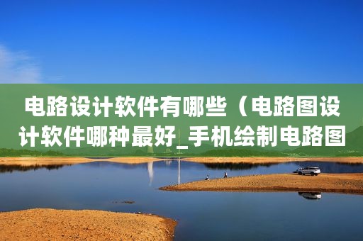 电路设计软件有哪些（电路图设计软件哪种最好_手机绘制电路图软件）