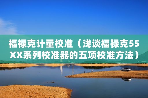 福禄克计量校准（浅谈福禄克55XX系列校准器的五项校准方法）