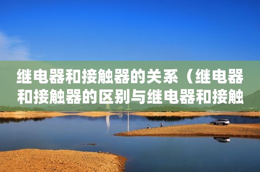 继电器和接触器的关系（继电器和接触器的区别与继电器和接触器结构图解）