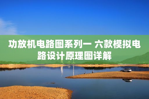 功放机电路图系列一 六款模拟电路设计原理图详解