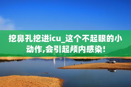 挖鼻孔挖进icu_这个不起眼的小动作,会引起颅内感染!