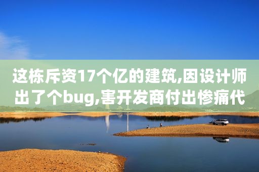 这栋斥资17个亿的建筑,因设计师出了个bug,害开发商付出惨痛代价