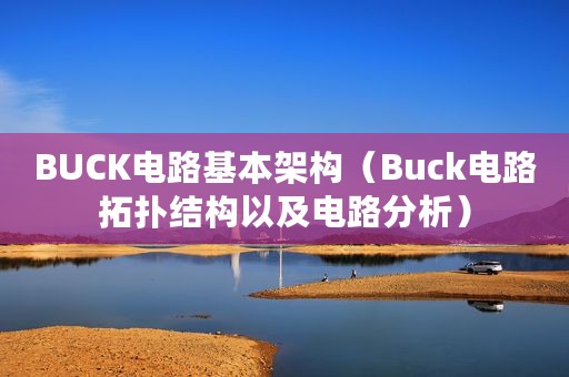 BUCK电路基本架构（Buck电路拓扑结构以及电路分析）