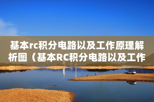 基本rc积分电路以及工作原理解析图（基本RC积分电路以及工作原理解析）
