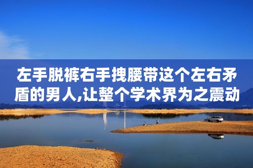 左手脱裤右手拽腰带这个左右矛盾的男人,让整个学术界为之震动