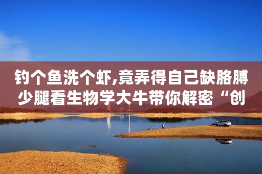 钓个鱼洗个虾,竟弄得自己缺胳膊少腿看生物学大牛带你解密“创伤弧菌” 致敬