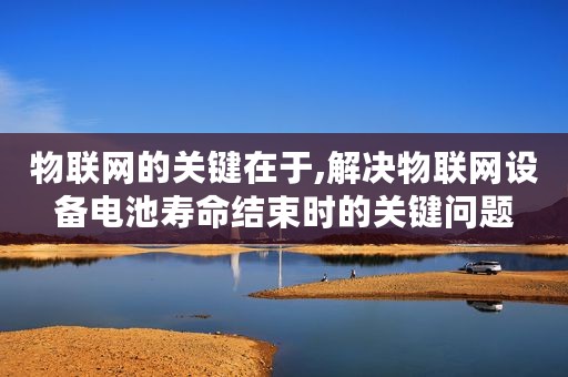 物联网的关键在于,解决物联网设备电池寿命结束时的关键问题﻿