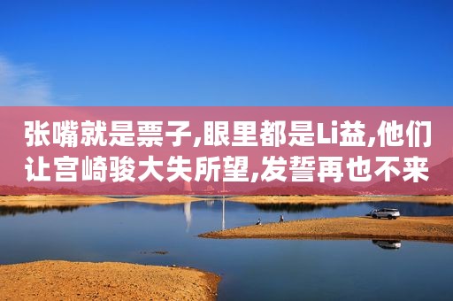 张嘴就是票子,眼里都是Li益,他们让宫崎骏大失所望,发誓再也不来中国