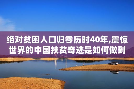 绝对贫困人口归零历时40年,震惊世界的中国扶贫奇迹是如何做到的