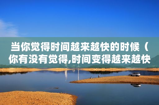 当你觉得时间越来越快的时候（你有没有觉得,时间变得越来越快了）