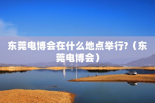 东莞电博会在什么地点举行?（东莞电博会）