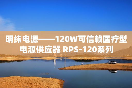 明纬电源——120W可信赖医疗型电源供应器 RPS-120系列