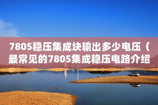 7805稳压集成块输出多少电压（最常见的7805集成稳压电路介绍）