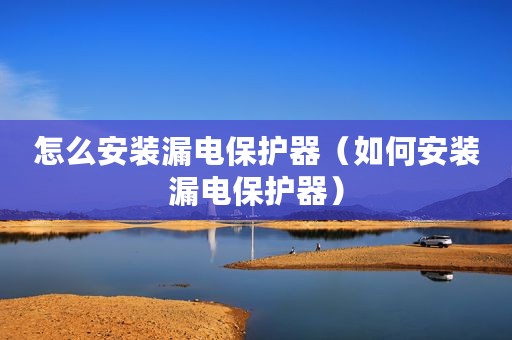 怎么安装漏电保护器（如何安装漏电保护器）