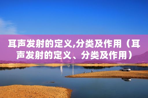 耳声发射的定义,分类及作用（耳声发射的定义、分类及作用）