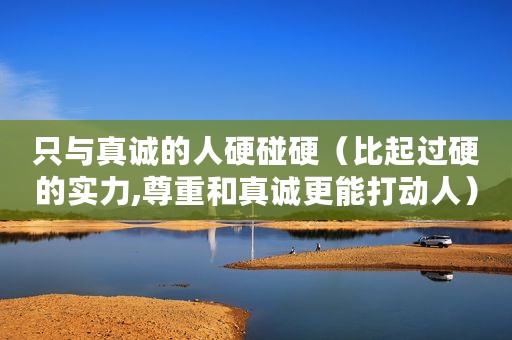 只与真诚的人硬碰硬（比起过硬的实力,尊重和真诚更能打动人）