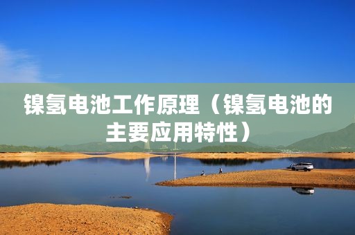 镍氢电池工作原理（镍氢电池的主要应用特性）
