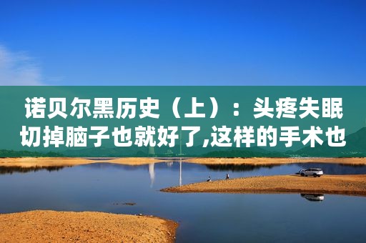 诺贝尔黑历史（上）：头疼失眠切掉脑子也就好了,这样的手术也能拿诺贝尔奖