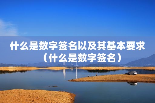 什么是数字签名以及其基本要求（什么是数字签名）