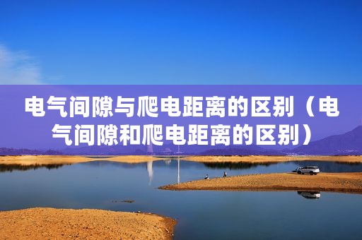 电气间隙与爬电距离的区别（电气间隙和爬电距离的区别）