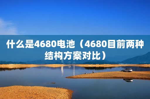 什么是4680电池（4680目前两种结构方案对比）