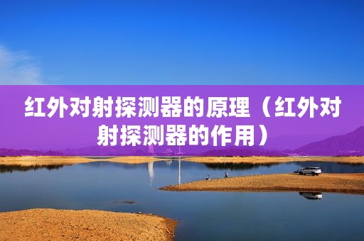 红外对射探测器的原理（红外对射探测器的作用）