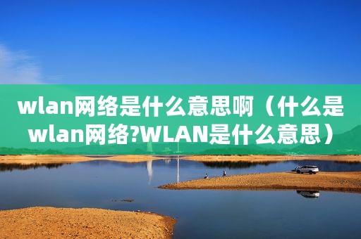 wlan网络是什么意思啊（什么是wlan网络?WLAN是什么意思）