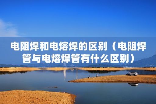 电阻焊和电熔焊的区别（电阻焊管与电熔焊管有什么区别）