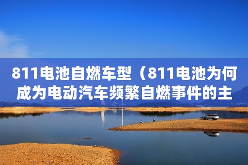811电池自燃车型（811电池为何成为电动汽车频繁自燃事件的主角）