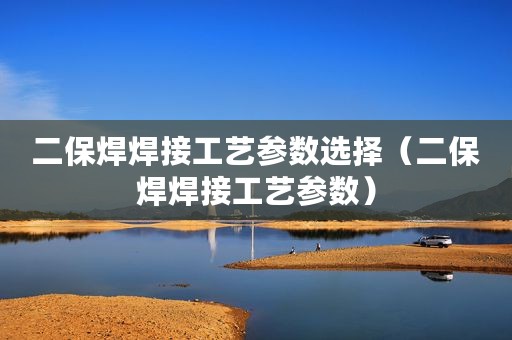 二保焊焊接工艺参数选择（二保焊焊接工艺参数）