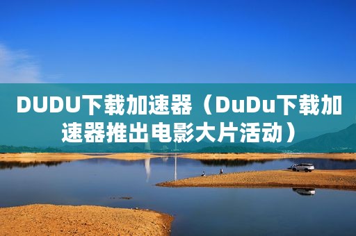 DUDU下载加速器（DuDu下载加速器推出电影大片活动）